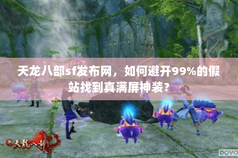 天龙八部sf发布网,如何避开99%的假站找到真满屏神装? 天龙八部sf发布网,如何避开99%的假站找到真满屏神装?