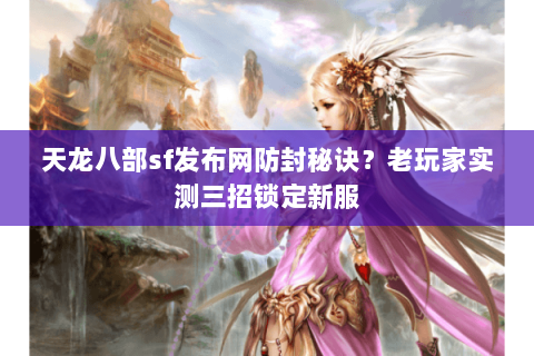 天龙八部sf发布网防封秘诀?老玩家实测三招锁定新服 天龙八部sf发布网防封秘诀?老玩家实测三招锁定新服