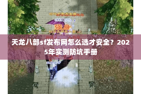 天龙八部sf发布网怎么选才安全？2025年实测防坑手册