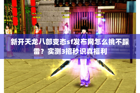 新开天龙八部变态sf发布网怎么挑不踩雷?实测3招秒识真福利 新开天龙八部变态sf发布网怎么挑不踩雷?实测3招秒识真福利