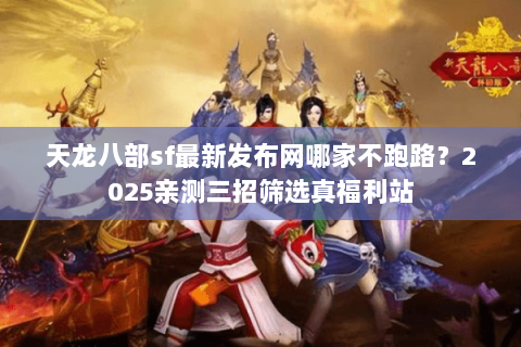 天龙八部sf最新发布网哪家不跑路？2025亲测三招筛选真福利站