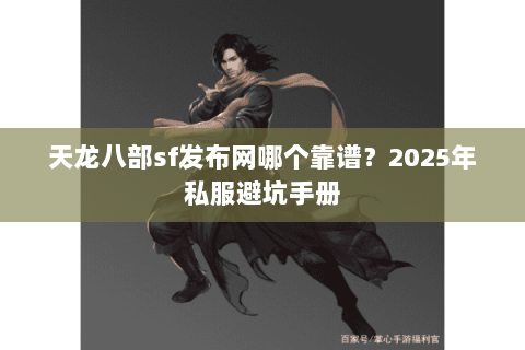 天龙八部sf发布网哪个靠谱?2025年私服避坑手册 天龙八部sf发布网哪个靠谱?2025年私服避坑手册