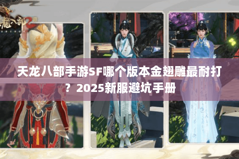 天龙八部手游SF哪个版本金翅雕最耐打?2025新服避坑手册 天龙八部手游SF哪个版本金翅雕最耐打?2025新服避坑手册