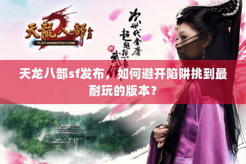 天龙八部sf发布,如何避开陷阱挑到最耐玩的版本? 天龙八部sf发布,如何避开陷阱挑到最耐玩的版本?