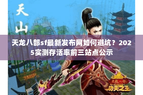 天龙八部sf最新发布网如何避坑?2025实测存活率前三站点公示 天龙八部sf最新发布网如何避坑?2025实测存活率前三站点公示