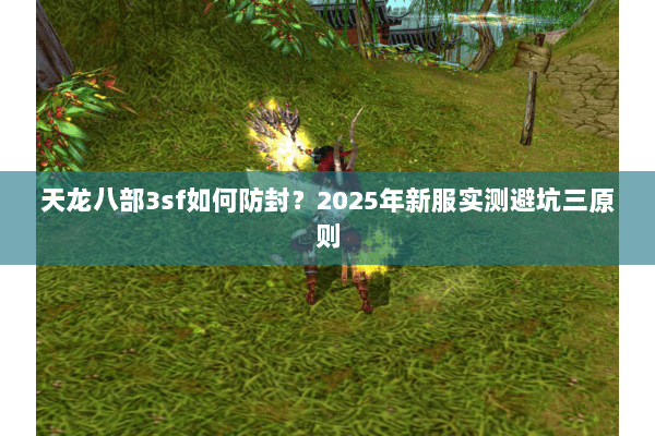 天龙八部3sf如何防封?2025年新服实测避坑三原则 天龙八部3sf如何防封?2025年新服实测避坑三原则