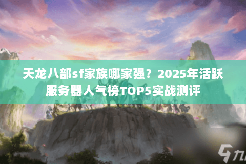 天龙八部sf家族哪家强?2025年活跃服务器人气榜TOP5实战测评 天龙八部sf家族哪家强?2025年活跃服务器人气榜TOP5实战测评