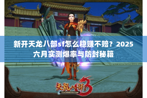 新开天龙八部sf怎么稳赚不赔?2025六月实测爆率与防封秘籍 新开天龙八部sf怎么稳赚不赔?2025六月实测爆率与防封秘籍
