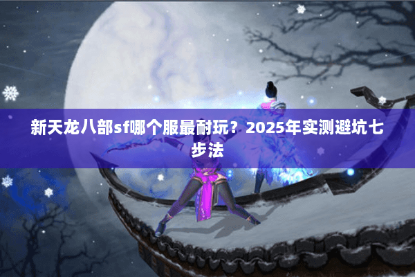 新天龙八部sf哪个服最耐玩?2025年实测避坑七步法 新天龙八部sf哪个服最耐玩?2025年实测避坑七步法