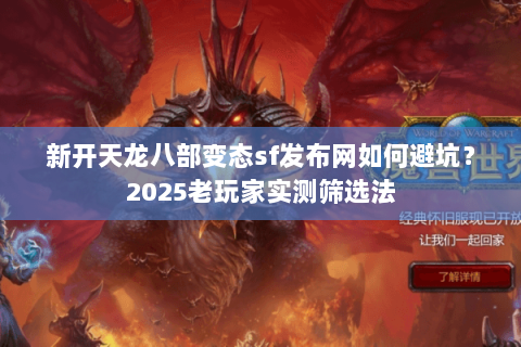 新开天龙八部变态sf发布网如何避坑？2025老玩家实测筛选法