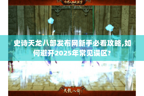 史诗天龙八部发布网新手必看攻略,如何避开2025年常见误区? 史诗天龙八部发布网新手必看攻略,如何避开2025年常见误区?