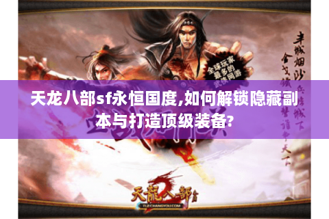 天龙八部sf永恒国度,如何解锁隐藏副本与打造顶级装备? 天龙八部sf永恒国度,如何解锁隐藏副本与打造顶级装备?