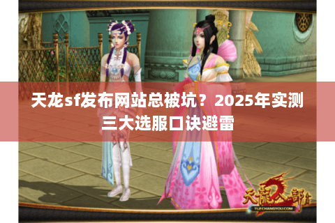 天龙sf发布网站总被坑?2025年实测三大选服口诀避雷 天龙sf发布网站总被坑?2025年实测三大选服口诀避雷