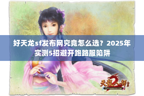好天龙sf发布网究竟怎么选?2025年实测5招避开跑路服陷阱 好天龙sf发布网究竟怎么选?2025年实测5招避开跑路服陷阱