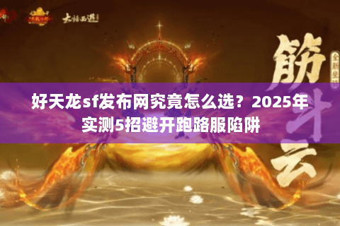 好天龙sf发布网究竟怎么选?2025年实测5招避开跑路服陷阱 好天龙sf发布网究竟怎么选?2025年实测5招避开跑路服陷阱