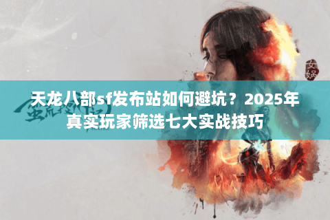 天龙八部sf发布站如何避坑?2025年真实玩家筛选七大实战技巧 天龙八部sf发布站如何避坑?2025年真实玩家筛选七大实战技巧