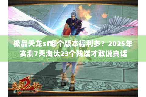 极品天龙sf哪个版本福利多？2025年实测7天淘汰23个残端才敢说真话