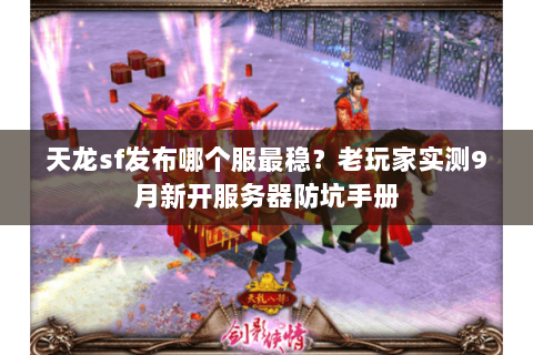 天龙sf发布哪个服最稳?老玩家实测9月新开服务器防坑手册 天龙sf发布哪个服最稳?老玩家实测9月新开服务器防坑手册