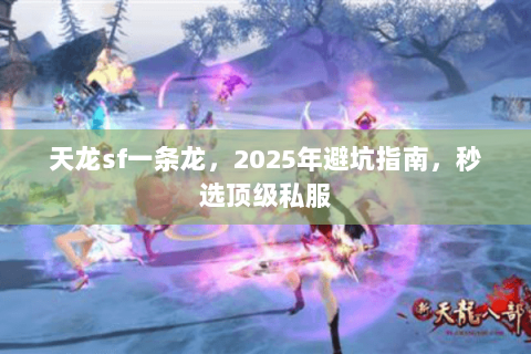 天龙sf一条龙,2025年避坑指南,秒选顶级私服 天龙sf一条龙,2025年避坑指南,秒选顶级私服
