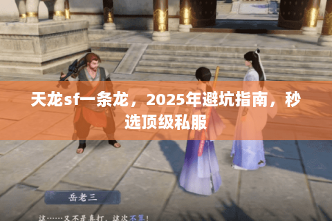 天龙sf一条龙,2025年避坑指南,秒选顶级私服 天龙sf一条龙,2025年避坑指南,秒选顶级私服