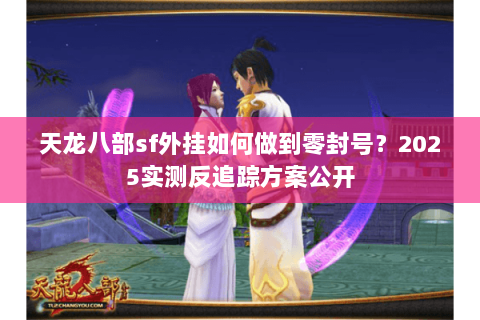 天龙八部sf外挂如何做到零封号?2025实测反追踪方案公开 天龙八部sf外挂如何做到零封号?2025实测反追踪方案公开