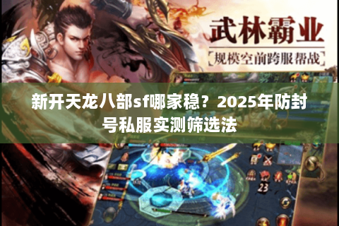 新开天龙八部sf哪家稳?2025年防封号私服实测筛选法 新开天龙八部sf哪家稳?2025年防封号私服实测筛选法
