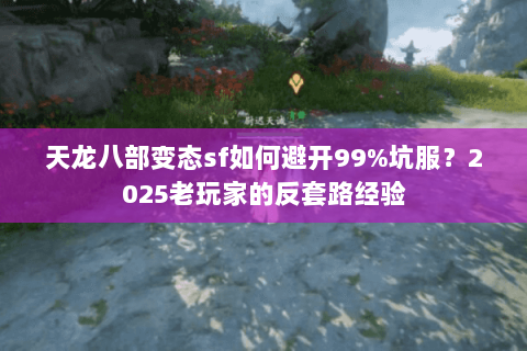 天龙八部变态sf如何避开99%坑服?2025老玩家的反套路经验 天龙八部变态sf如何避开99%坑服?2025老玩家的反套路经验