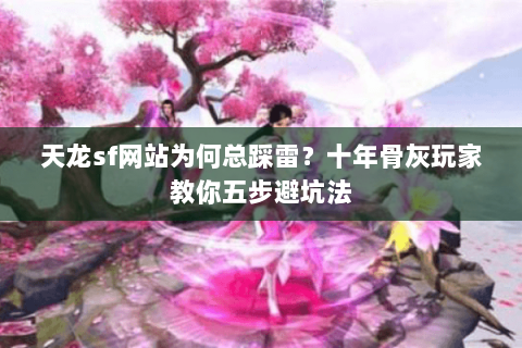 天龙sf网站为何总踩雷?十年骨灰玩家教你五步避坑法 天龙sf网站为何总踩雷?十年骨灰玩家教你五步避坑法