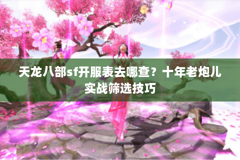 天龙八部sf开服表去哪查？十年老炮儿实战筛选技巧