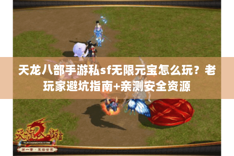 天龙八部手游私sf无限元宝怎么玩？老玩家避坑指南+亲测安全资源