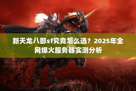 新天龙八部sf究竟怎么选?2025年全网爆火服务器实测分析 新天龙八部sf究竟怎么选?2025年全网爆火服务器实测分析