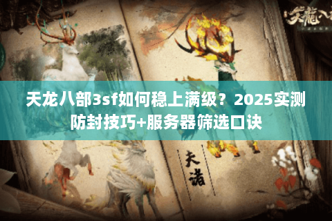 天龙八部3sf如何稳上满级?2025实测防封技巧+服务器筛选口诀 天龙八部3sf如何稳上满级?2025实测防封技巧+服务器筛选口诀