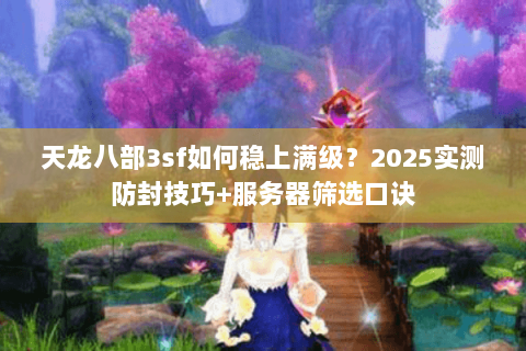 天龙八部3sf如何稳上满级?2025实测防封技巧+服务器筛选口诀 天龙八部3sf如何稳上满级?2025实测防封技巧+服务器筛选口诀