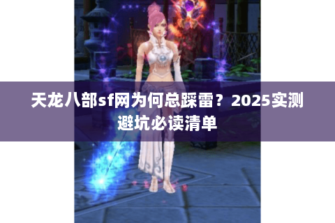 天龙八部sf网为何总踩雷？2025实测避坑必读清单