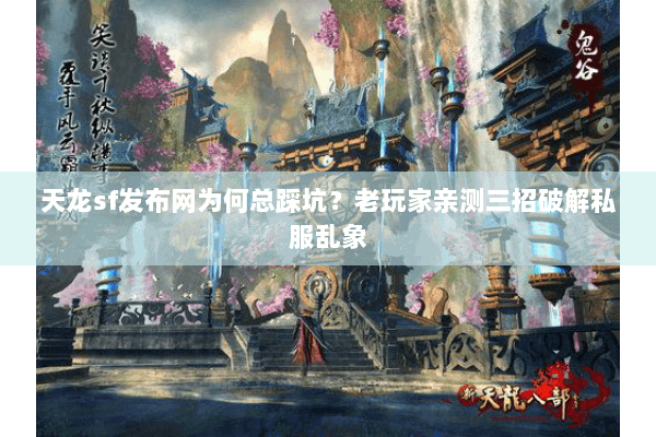 天龙sf发布网为何总踩坑?老玩家亲测三招破解私服乱象 天龙sf发布网为何总踩坑?老玩家亲测三招破解私服乱象