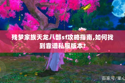 残梦家族天龙八部sf攻略指南,如何找到靠谱私服版本? 残梦家族天龙八部sf攻略指南,如何找到靠谱私服版本?