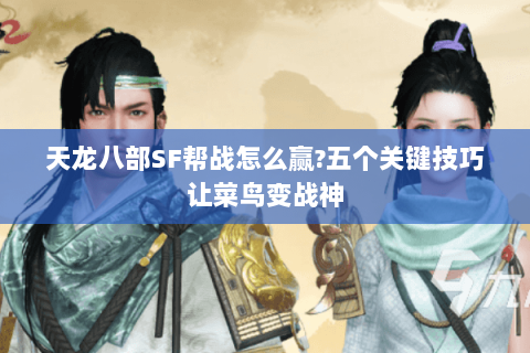 天龙八部SF帮战怎么赢?五个关键技巧让菜鸟变战神