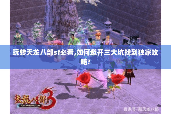 玩转天龙八部sf必看,如何避开三大坑找到独家攻略? 玩转天龙八部sf必看,如何避开三大坑找到独家攻略?