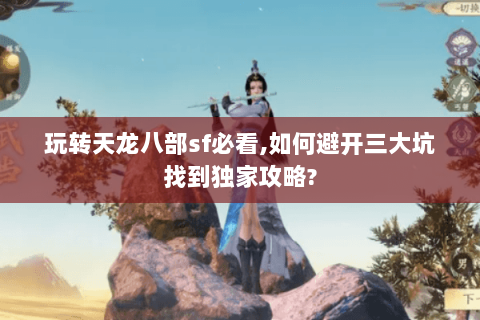 玩转天龙八部sf必看,如何避开三大坑找到独家攻略? 玩转天龙八部sf必看,如何避开三大坑找到独家攻略?