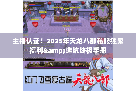 主播认证!2025年天龙八部私服独家福利&避坑终极手册 主播认证!2025年天龙八部私服独家福利&避坑终极手册