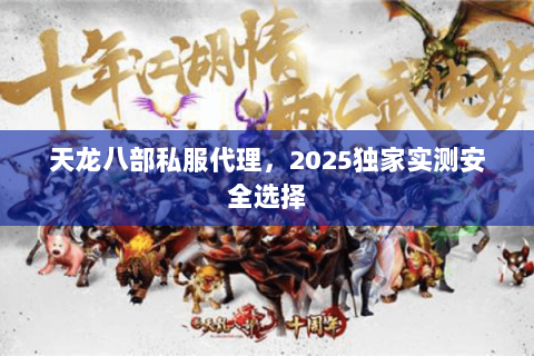 天龙八部私服代理,2025独家实测安全选择 天龙八部私服代理,2025独家实测安全选择