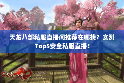 天龙八部私服直播间推荐在哪找？实测Top5安全私服直播！