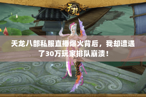 天龙八部私服直播爆火背后,我却遭遇了30万玩家排队崩溃! 天龙八部私服直播爆火背后,我却遭遇了30万玩家排队崩溃!