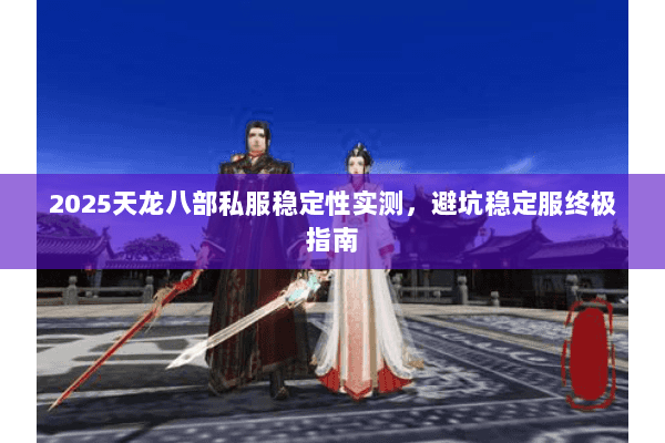 2025天龙八部私服稳定性实测,避坑稳定服终极指南 2025天龙八部私服稳定性实测,避坑稳定服终极指南