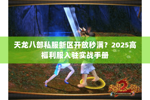 天龙八部私服新区开放秒满？2025高福利服入驻实战手册
