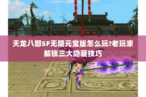 天龙八部SF无限元宝版怎么玩?老玩家解锁三大隐藏技巧