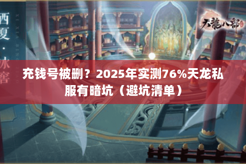 充钱号被删?2025年实测76%天龙私服有暗坑(避坑清单) 充钱号被删?2025年实测76%天龙私服有暗坑(避坑清单)