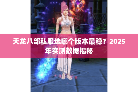 天龙八部私服选哪个版本最稳？2025年实测数据揭秘