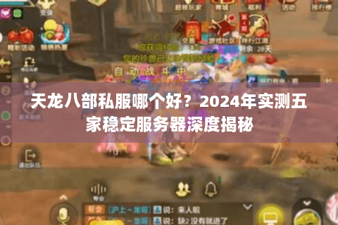 天龙八部私服哪个好？2024年实测五家稳定服务器深度揭秘