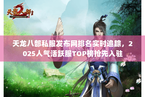 天龙八部私服发布网排名实时追踪,2025人气活跃服TOP榜抢先入驻 天龙八部私服发布网排名实时追踪,2025人气活跃服TOP榜抢先入驻
